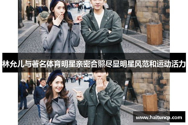 林允儿与著名体育明星亲密合照尽显明星风范和运动活力