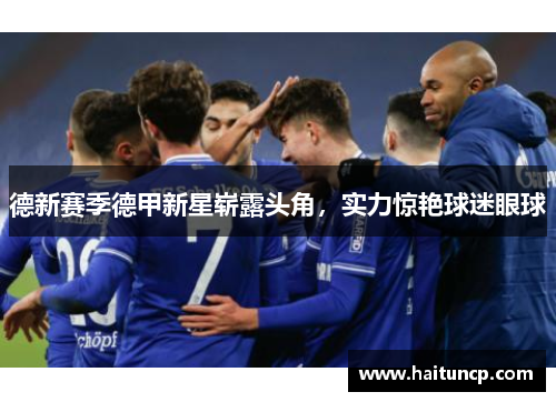 德新赛季德甲新星崭露头角，实力惊艳球迷眼球