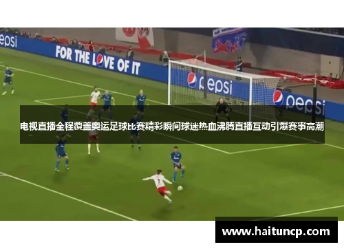 电视直播全程覆盖奥运足球比赛精彩瞬间球迷热血沸腾直播互动引爆赛事高潮
